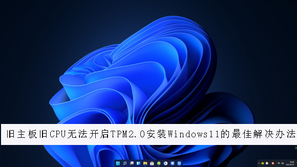 为什么旧主板旧CPU无法开启TPM2.0 解决无法安装Windows11的最佳方法